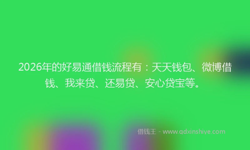 2026年的好易通借钱流程有：天天钱包、微博借钱、我来贷、还易贷、安心贷宝等。