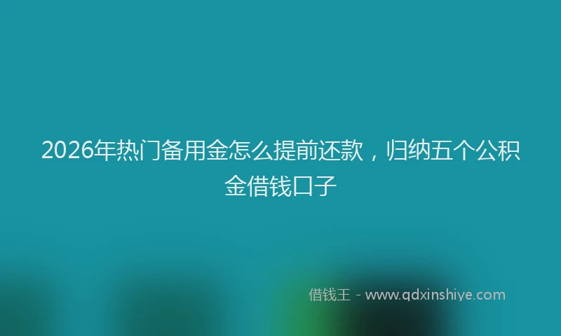 2026年热门备用金怎么提前还款，归纳五个公积金借钱口子