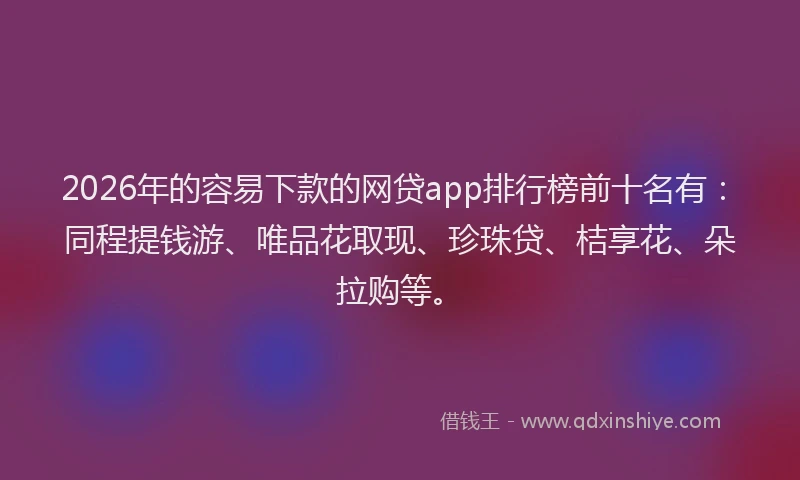 2026年的容易下款的网贷app排行榜前十名有：同程提钱游、唯品花取现、珍珠贷、桔享花、朵拉购等。