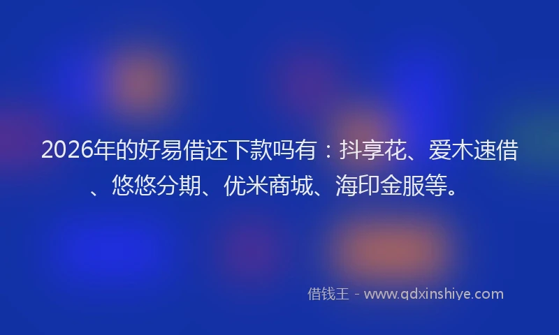 2026年的好易借还下款吗有：抖享花、爱木速借、悠悠分期、优米商城、海印金服等。