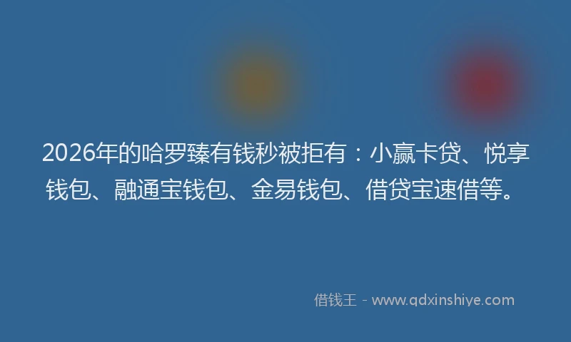 2026年的哈罗臻有钱秒被拒有：小赢卡贷、悦享钱包、融通宝钱包、金易钱包、借贷宝速借等。