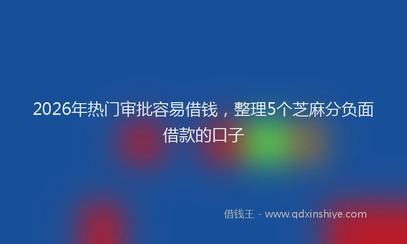 2026年热门审批容易借钱，整理5个芝麻分负面借款的口子