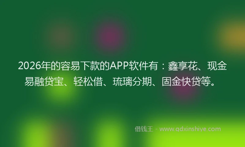2026年的容易下款的APP软件有：鑫享花、现金易融贷宝、轻松借、琉璃分期、固金快贷等。