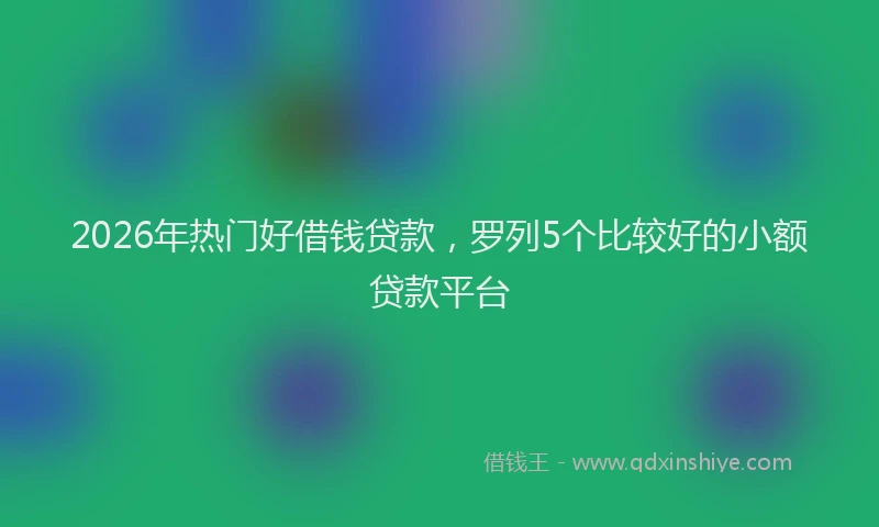 2026年热门好借钱贷款，罗列5个比较好的小额贷款平台