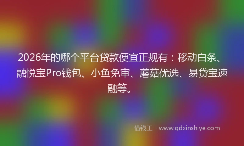 2026年的哪个平台贷款便宜正规有：移动白条、融悦宝Pro钱包、小鱼免审、蘑菇优选、易贷宝速融等。