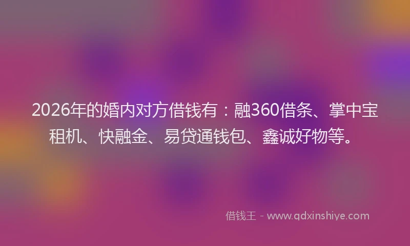 2026年的婚内对方借钱有：融360借条、掌中宝租机、快融金、易贷通钱包、鑫诚好物等。