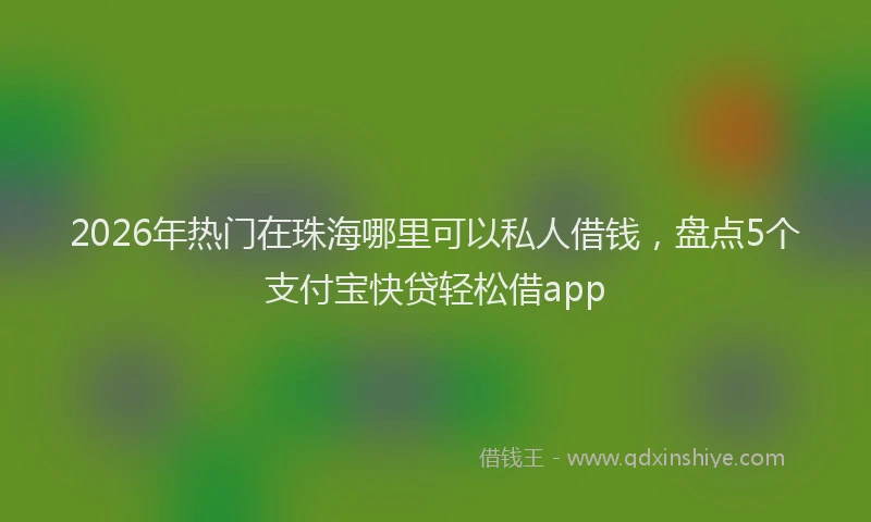 2026年热门在珠海哪里可以私人借钱，盘点5个支付宝快贷轻松借app