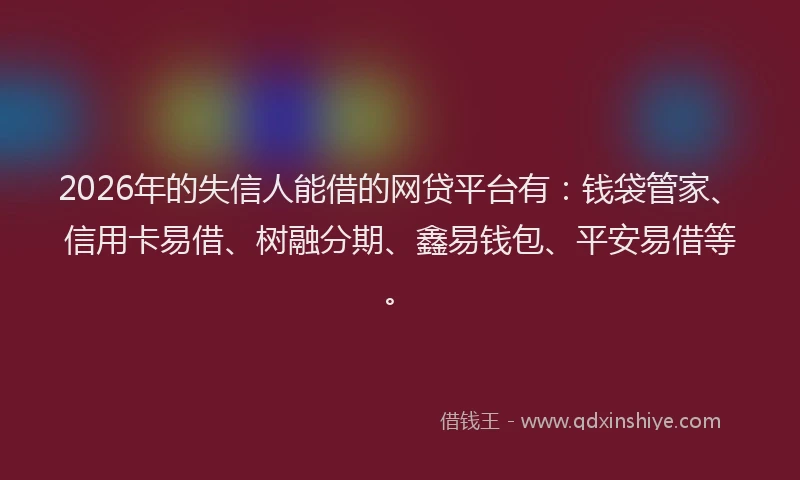2026年的失信人能借的网贷平台有：钱袋管家、信用卡易借、树融分期、鑫易钱包、平安易借等。