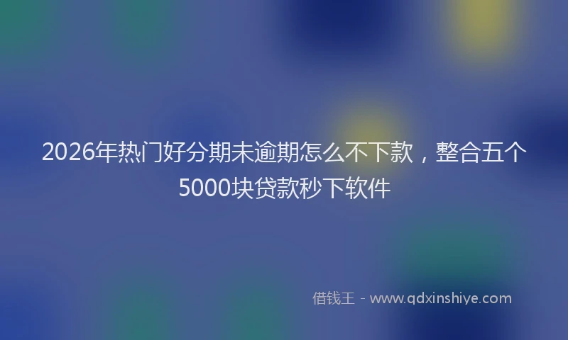 2026年热门好分期未逾期怎么不下款，整合五个5000块贷款秒下软件