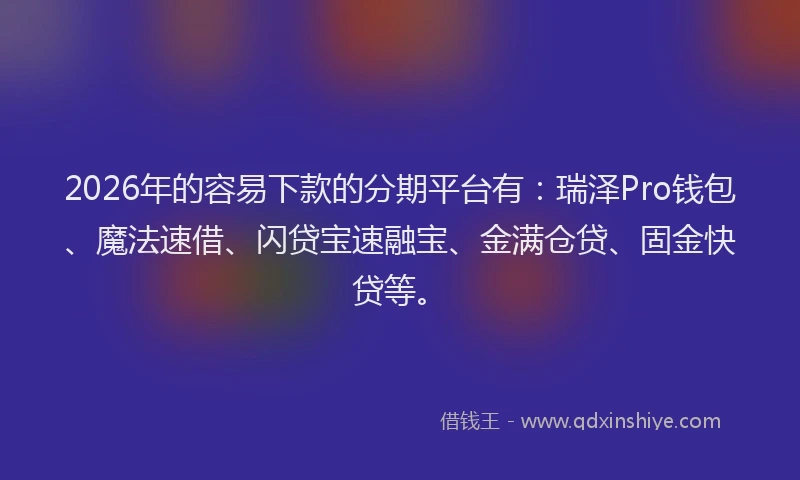 2026年的容易下款的分期平台有：瑞泽Pro钱包、魔法速借、闪贷宝速融宝、金满仓贷、固金快贷等。