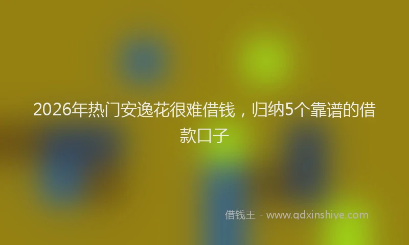2026年热门安逸花很难借钱,归纳5个靠谱的借款口子