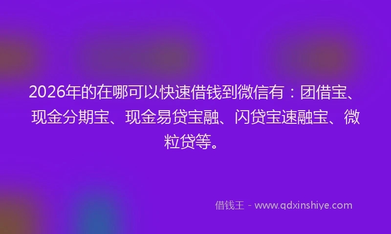2026年的在哪可以快速借钱到微信有：团借宝、现金分期宝、现金易贷宝融、闪贷宝速融宝、微粒贷等。