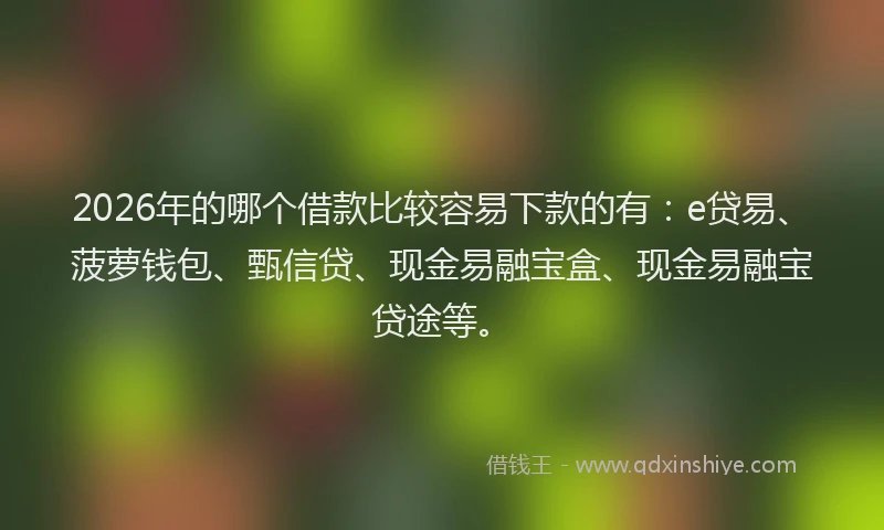 2026年的哪个借款比较容易下款的有：e贷易、菠萝钱包、甄信贷、现金易融宝盒、现金易融宝贷途等。