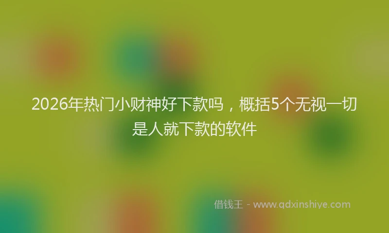2026年热门小财神好下款吗，概括5个无视一切是人就下款的软件