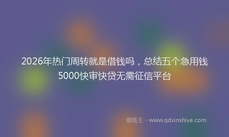 2026年热门周转就是借钱吗，总结五个急用钱5000快审快贷无需征信平台