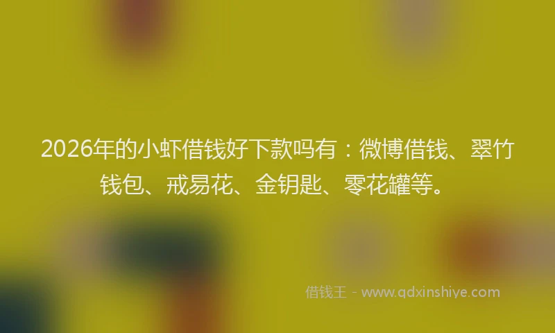 2026年的小虾借钱好下款吗有：微博借钱、翠竹钱包、戒易花、金钥匙、零花罐等。