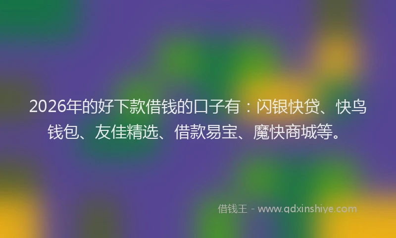 2026年的好下款借钱的口子有：闪银快贷、快鸟钱包、友佳精选、借款易宝、魔快商城等。