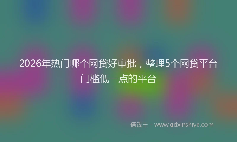 2026年热门哪个网贷好审批，整理5个网贷平台门槛低一点的平台