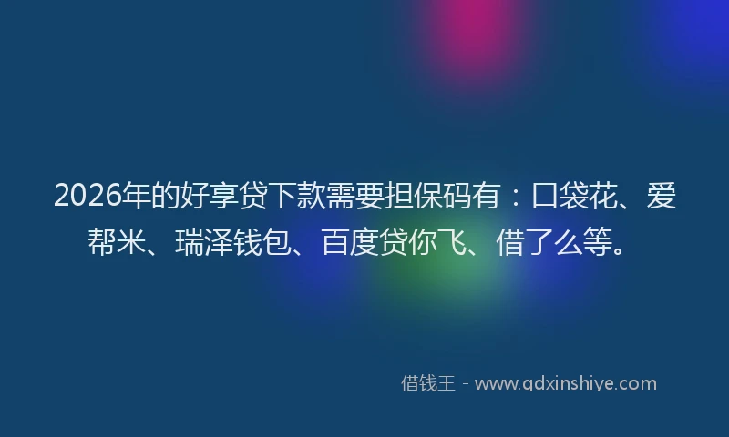 2026年的好享贷下款需要担保码有：口袋花、爱帮米、瑞泽钱包、百度贷你飞、借了么等。