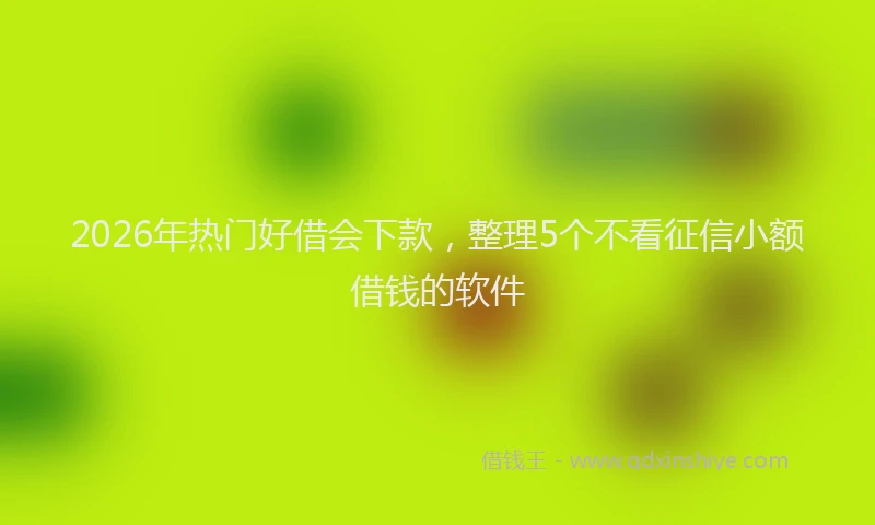 2026年热门好借会下款，整理5个不看征信小额借钱的软件