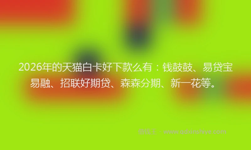 2026年的天猫白卡好下款么有：钱鼓鼓、易贷宝易融、招联好期贷、森森分期、新一花等。