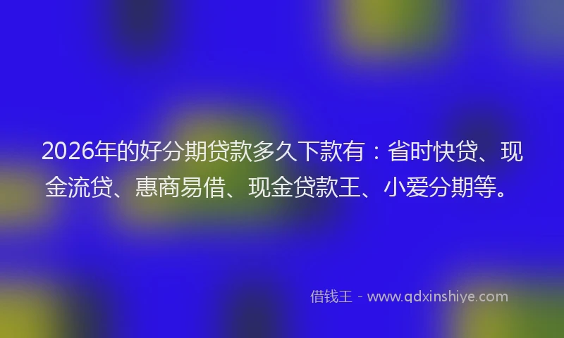 2026年的好分期贷款多久下款有：省时快贷、现金流贷、惠商易借、现金贷款王、小爱分期等。