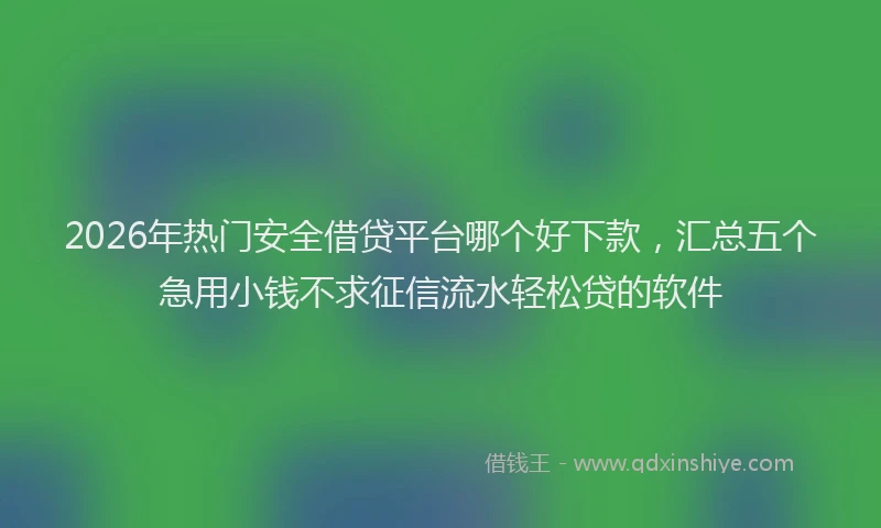2026年热门安全借贷平台哪个好下款，汇总五个急用小钱不求征信流水轻松贷的软件