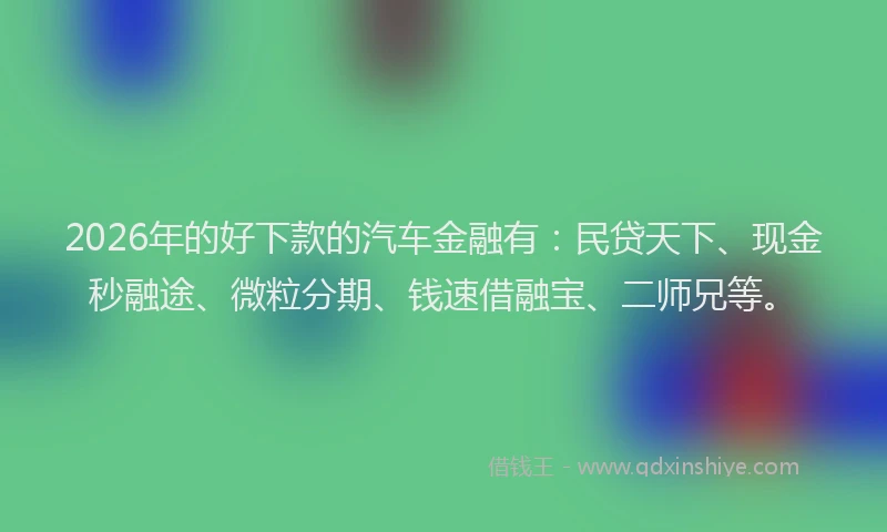 2026年的好下款的汽车金融有：民贷天下、现金秒融途、微粒分期、钱速借融宝、二师兄等。