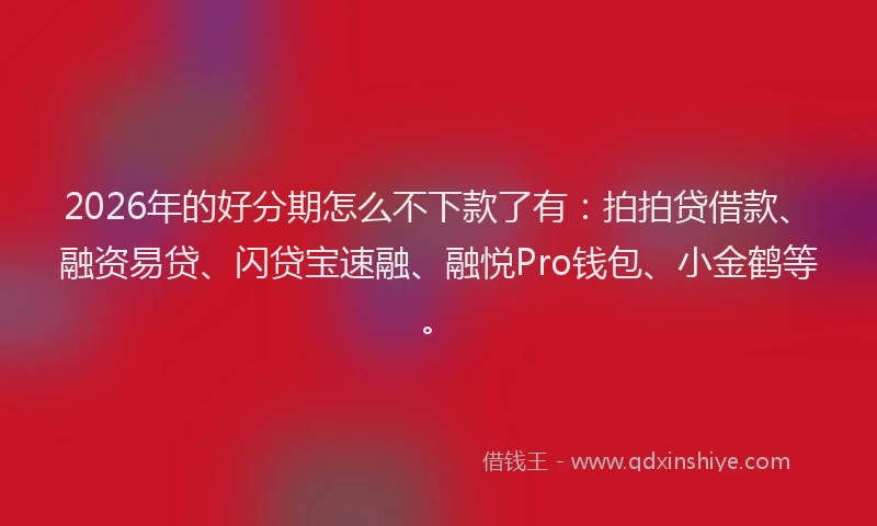 2026年的好分期怎么不下款了有：拍拍贷借款、融资易贷、闪贷宝速融、融悦Pro钱包、小金鹤等。