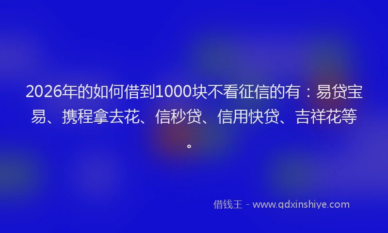2026年的如何借到1000块不看征信的有：易贷宝易、携程拿去花、信秒贷、信用快贷、吉祥花等。