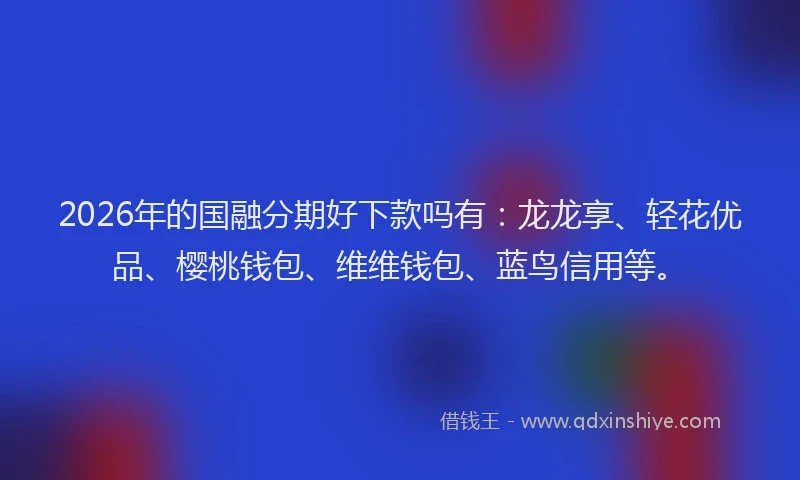 2026年的国融分期好下款吗有：龙龙享、轻花优品、樱桃钱包、维维钱包、蓝鸟信用等。