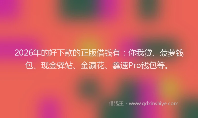 2026年的好下款的正版借钱有：你我贷、菠萝钱包、现金驿站、金瀛花、鑫速Pro钱包等。