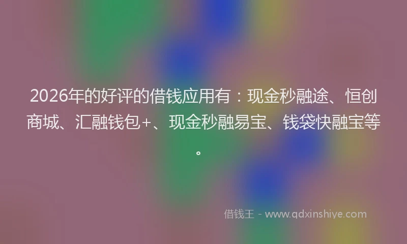 2026年的好评的借钱应用有:现金秒融途、恒创商城、汇融钱包+、现金秒融易宝、钱袋快融宝等。