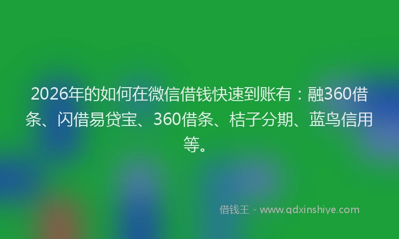 2026年的如何在微信借钱快速到账有：融360借条、闪借易贷宝、360借条、桔子分期、蓝鸟信用等。