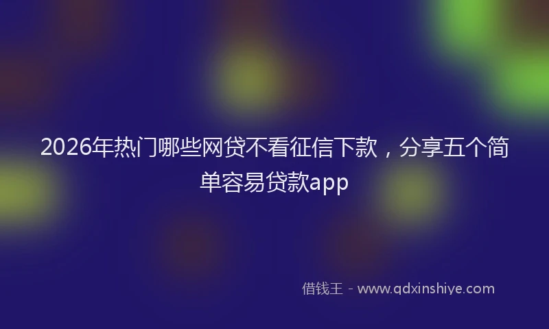 2026年热门哪些网贷不看征信下款，分享五个简单容易贷款app