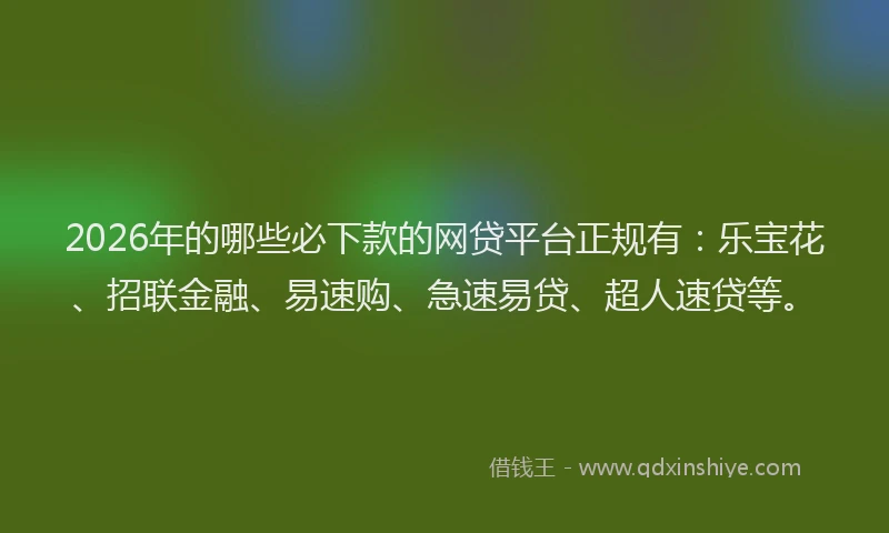 2026年的哪些必下款的网贷平台正规有：乐宝花、招联金融、易速购、急速易贷、超人速贷等。