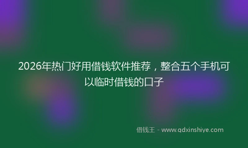 2026年热门好用借钱软件推荐，整合五个手机可以临时借钱的口子