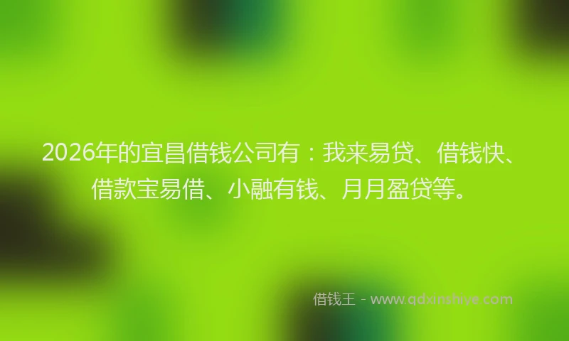 2026年的宜昌借钱公司有：我来易贷、借钱快、借款宝易借、小融有钱、月月盈贷等。