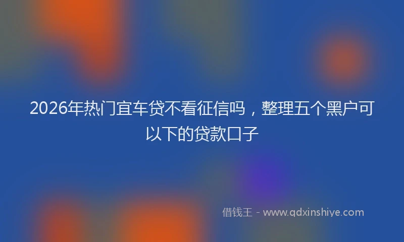 2026年热门宜车贷不看征信吗,整理五个黑户可以下的贷款口子