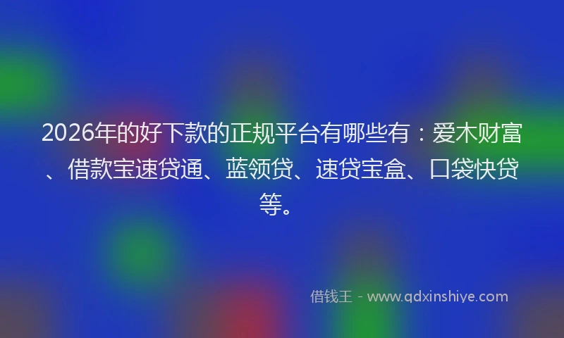 2026年的好下款的正规平台有哪些有：爱木财富、借款宝速贷通、蓝领贷、速贷宝盒、口袋快贷等。