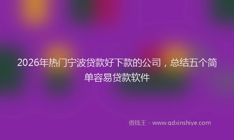 2026年热门宁波贷款好下款的公司，总结五个简单容易贷款软件