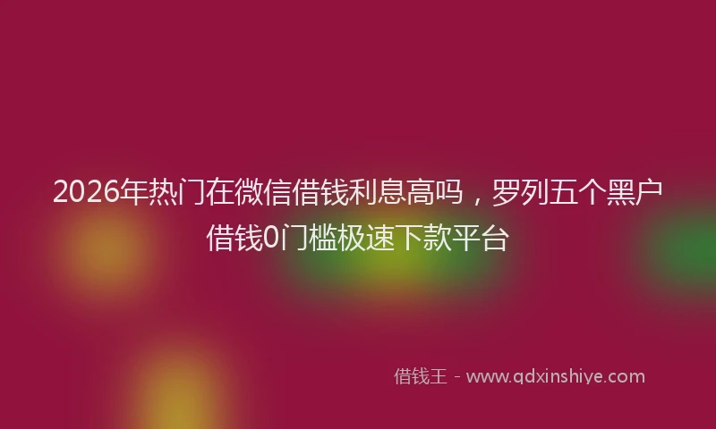 2026年热门在微信借钱利息高吗，罗列五个黑户借钱0门槛极速下款平台