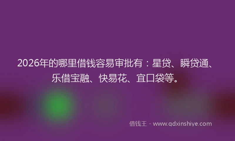 2026年的哪里借钱容易审批有：星贷、瞬贷通、乐借宝融、快易花、宜口袋等。
