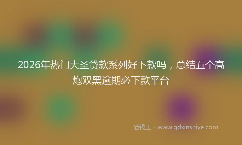 2026年热门大圣贷款系列好下款吗，总结五个高炮双黑逾期必下款平台
