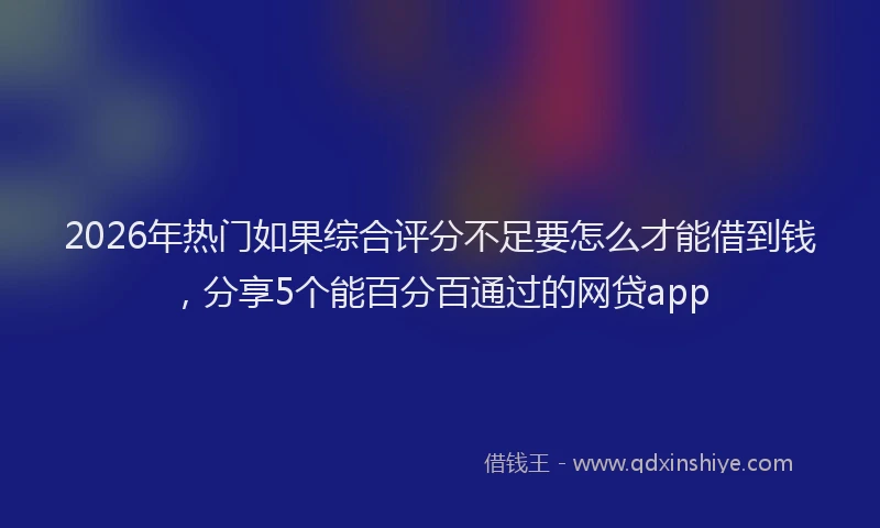 2026年热门如果综合评分不足要怎么才能借到钱，分享5个能百分百通过的网贷app