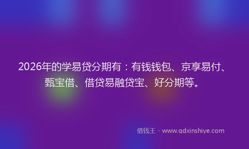 2026年的学易贷分期有：有钱钱包、京享易付、甄宝借、借贷易融贷宝、好分期等。