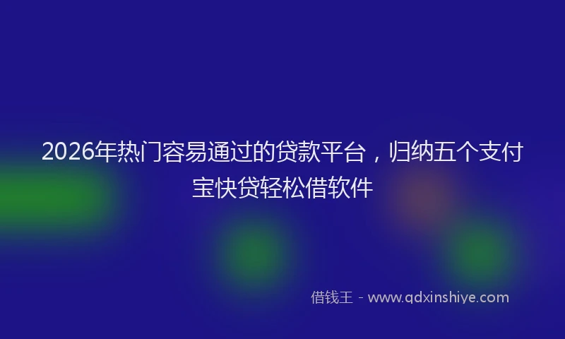 2026年热门容易通过的贷款平台，归纳五个支付宝快贷轻松借软件