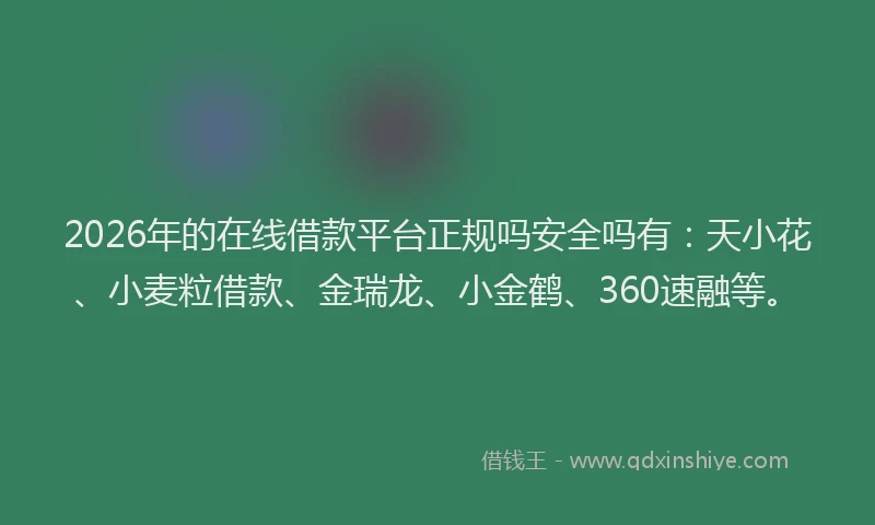 2026年的在线借款平台正规吗安全吗有：天小花、小麦粒借款、金瑞龙、小金鹤、360速融等。
