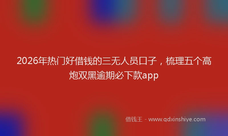 2026年热门好借钱的三无人员口子，梳理五个高炮双黑逾期必下款app