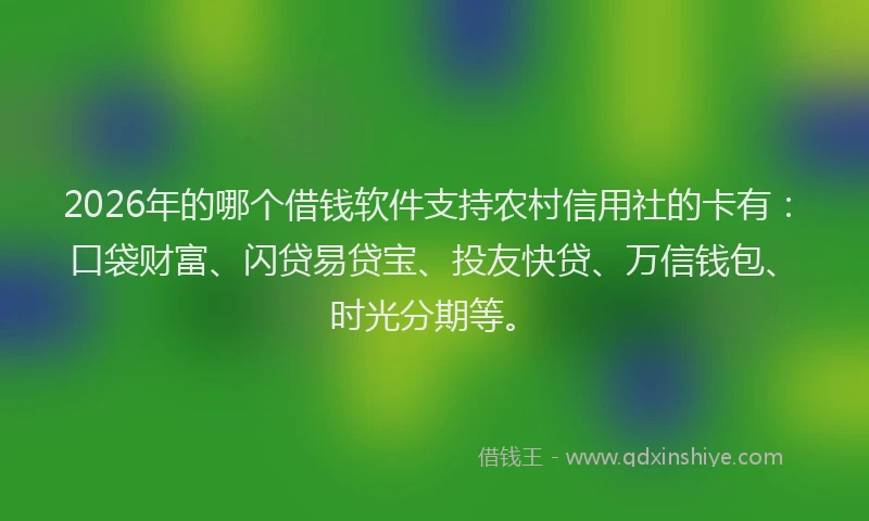 2026年的哪个借钱软件支持农村信用社的卡有：口袋财富、闪贷易贷宝、投友快贷、万信钱包、时光分期等。